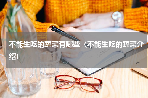 不能生吃的蔬菜有哪些（不能生吃的蔬菜介绍）