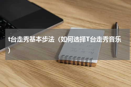 t台走秀基本步法（如何选择T台走秀音乐）