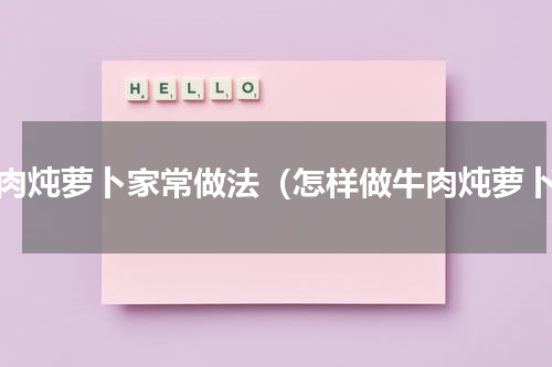牛肉炖萝卜家常做法（怎样做牛肉炖萝卜）