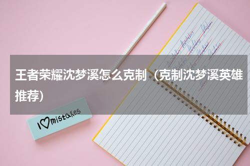王者荣耀沈梦溪怎么克制（克制沈梦溪英雄推荐）
