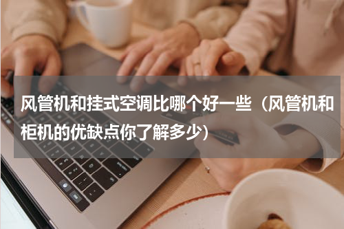 风管机和挂式空调比哪个好一些（风管机和柜机的优缺点你了解多少）