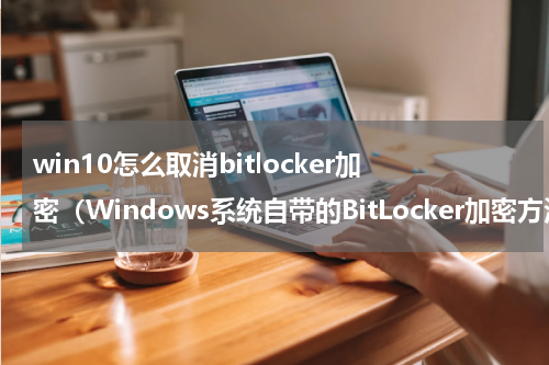 win10怎么取消bitlocker加密（Windows系统自带的BitLocker加密方法）