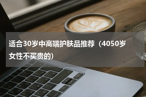 适合30岁中高端护肤品推荐（4050岁女性不买贵的）