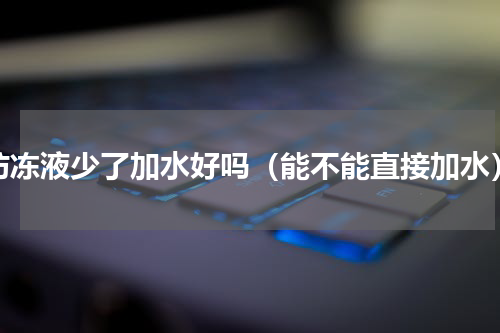 防冻液少了加水好吗（能不能直接加水）