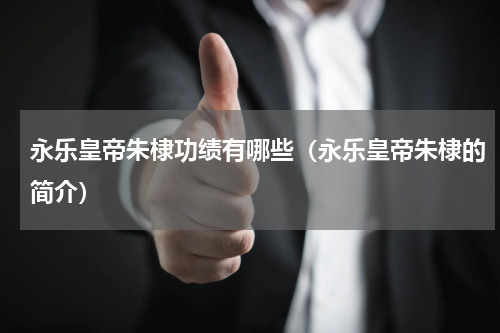 永乐皇帝朱棣功绩有哪些（永乐皇帝朱棣的简介）