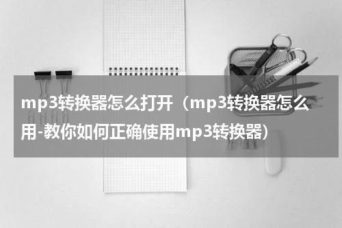 mp3转换器怎么打开（mp3转换器怎么用-教你如何正确使用mp3转换器）