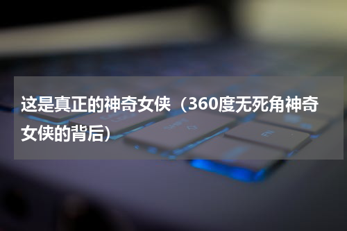 这是真正的神奇女侠（360度无死角神奇女侠的背后）