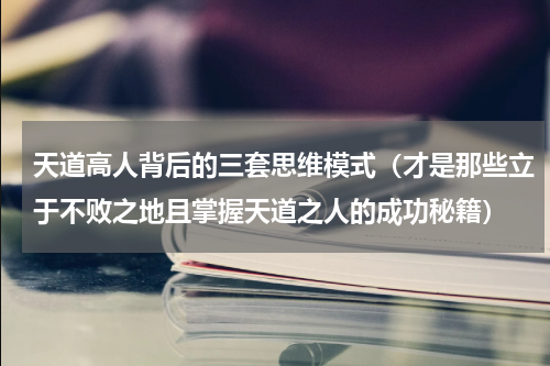 天道高人背后的三套思维模式（才是那些立于不败之地且掌握天道之人的成功秘籍）