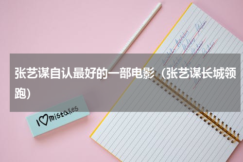 张艺谋自认最好的一部电影（张艺谋长城领跑）