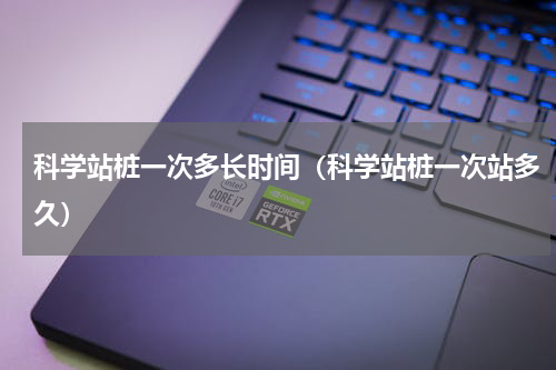 科学站桩一次多长时间（科学站桩一次站多久）