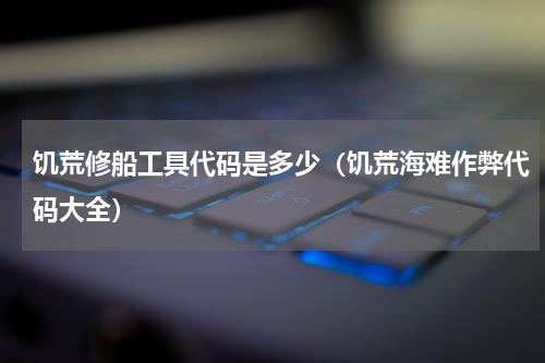 饥荒修船工具代码是多少（饥荒海难作弊代码大全）