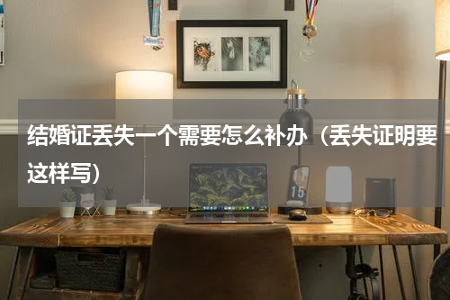 结婚证丢失一个需要怎么补办（丢失证明要这样写）