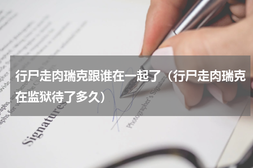 行尸走肉瑞克跟谁在一起了（行尸走肉瑞克在监狱待了多久）