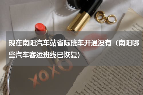 现在南阳汽车站省际班车开通没有（南阳哪些汽车客运班线已恢复）