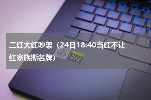 二红大红吵架（24日18:40当红不让红家族撕名牌）