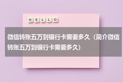 微信转账五万到银行卡需要多久（简介微信转账五万到银行卡需要多久）