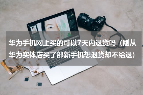 华为手机网上买的可以7天内退货吗（刚从华为实体店买了部新手机想退货却不给退）