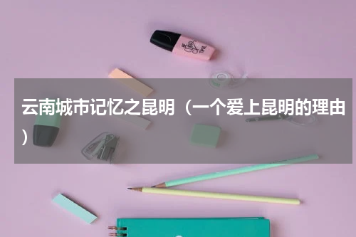 云南城市记忆之昆明（一个爱上昆明的理由）