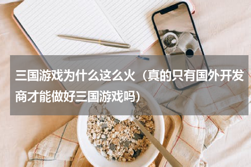 三国游戏为什么这么火（真的只有国外开发商才能做好三国游戏吗）