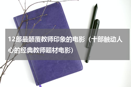 12部最颠覆教师印象的电影（十部触动人心的经典教师题材电影）