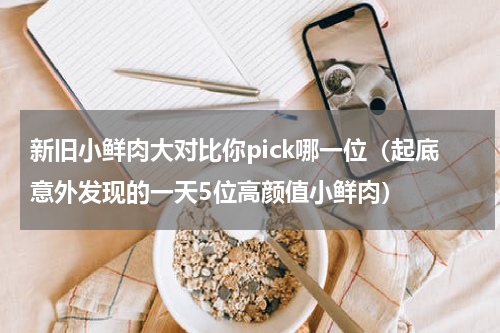 新旧小鲜肉大对比你pick哪一位（起底意外发现的一天5位高颜值小鲜肉）