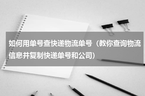 如何用单号查快递物流单号（教你查询物流信息并复制快递单号和公司）