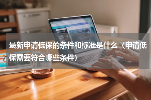 最新申请低保的条件和标准是什么（申请低保需要符合哪些条件）