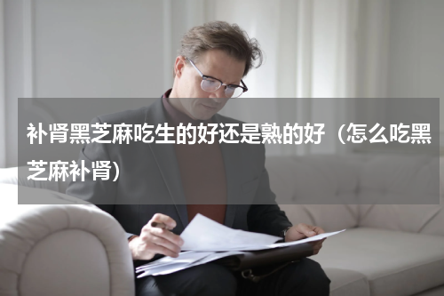 补肾黑芝麻吃生的好还是熟的好（怎么吃黑芝麻补肾）