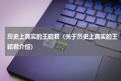 历史上真实的王昭君（关于历史上真实的王昭君介绍）