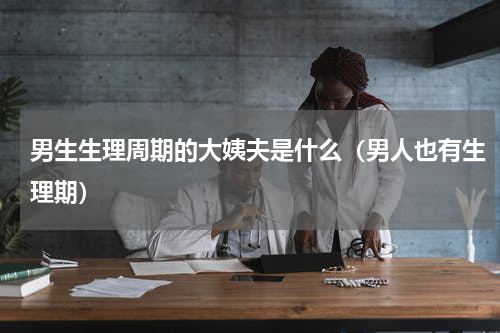 男生生理周期的大姨夫是什么（男人也有生理期）