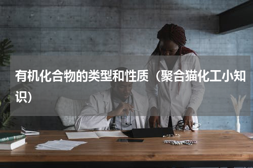 有机化合物的类型和性质（聚合猫化工小知识）