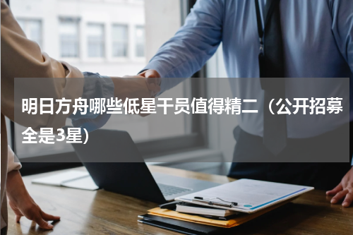 明日方舟哪些低星干员值得精二（公开招募全是3星）