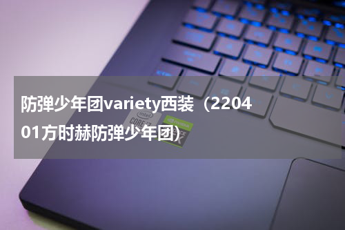 防弹少年团variety西装（220401方时赫防弹少年团）
