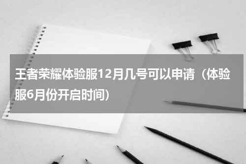 王者荣耀体验服12月几号可以申请（体验服6月份开启时间）