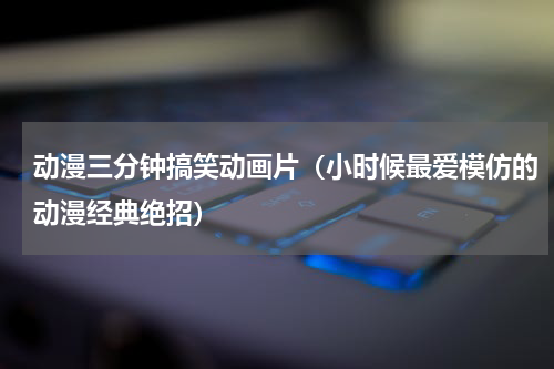 动漫三分钟搞笑动画片（小时候最爱模仿的动漫经典绝招）