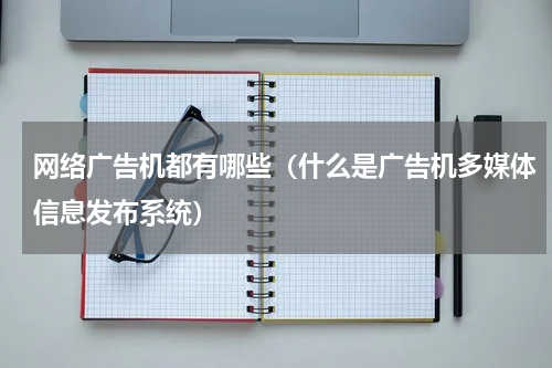 网络广告机都有哪些（什么是广告机多媒体信息发布系统）