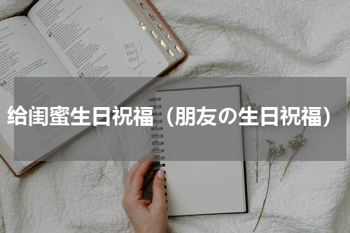 给闺蜜生日祝福（朋友の生日祝福）