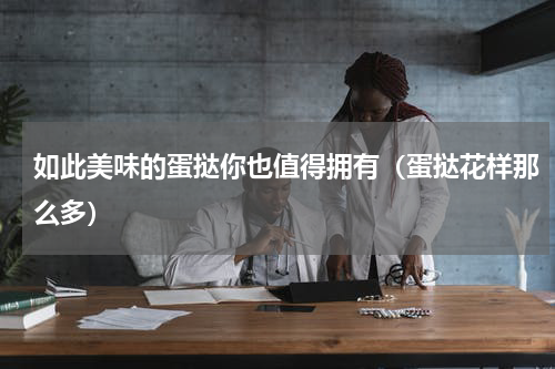 如此美味的蛋挞你也值得拥有（蛋挞花样那么多）
