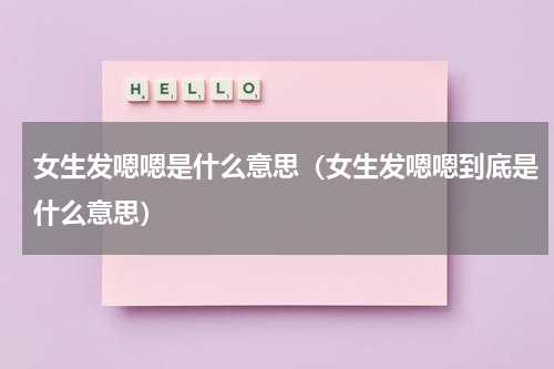 女生发嗯嗯是什么意思（女生发嗯嗯到底是什么意思）