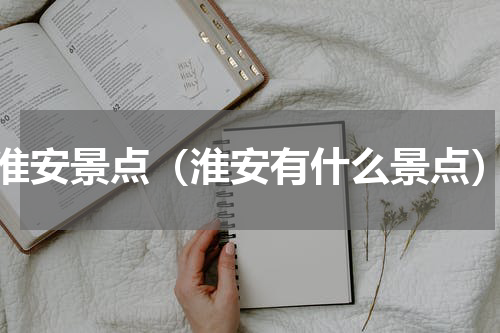 淮安景点（淮安有什么景点）