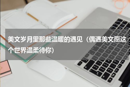 美文岁月里那些温暖的遇见（偶遇美文愿这个世界温柔待你）
