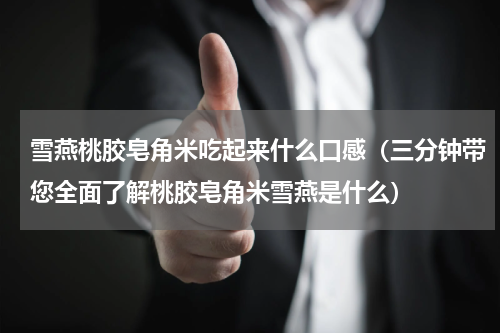 雪燕桃胶皂角米吃起来什么口感（三分钟带您全面了解桃胶皂角米雪燕是什么）