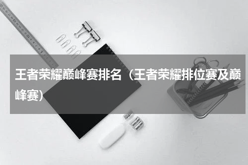 王者荣耀巅峰赛排名（王者荣耀排位赛及巅峰赛）
