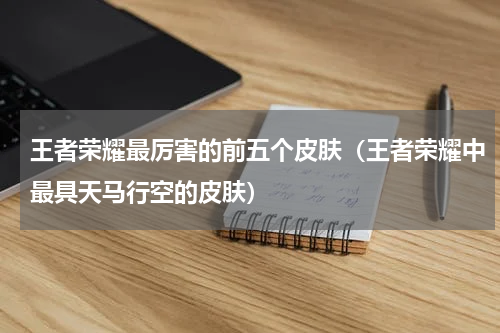 王者荣耀最厉害的前五个皮肤（王者荣耀中最具天马行空的皮肤）