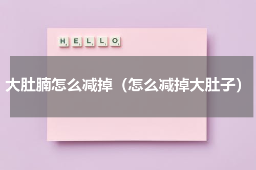 大肚腩怎么减掉（怎么减掉大肚子）