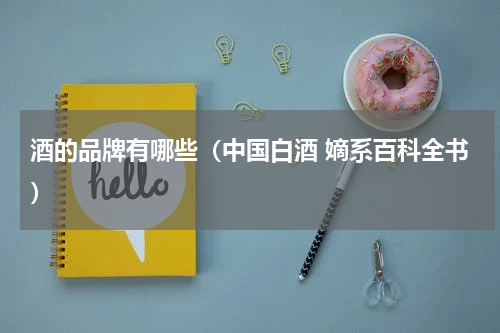 酒的品牌有哪些（中国白酒 嫡系百科全书）