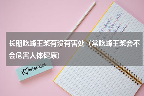 长期吃蜂王浆有没有害处（常吃蜂王浆会不会危害人体健康）