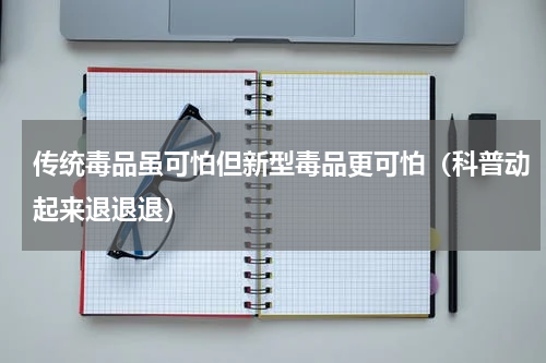 传统毒品虽可怕但新型毒品更可怕（科普动起来退退退）