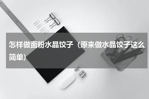 怎样做面粉水晶饺子（原来做水晶饺子这么简单）