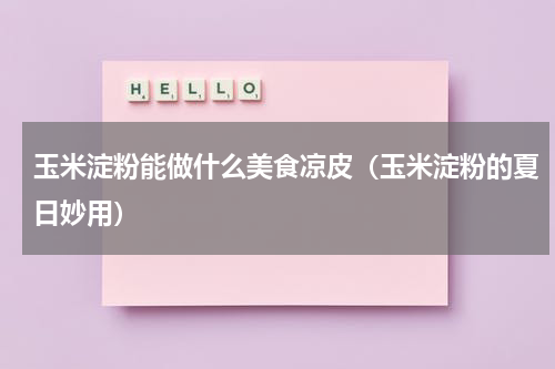 玉米淀粉能做什么美食凉皮（玉米淀粉的夏日妙用）